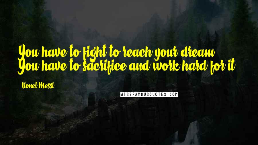 Lionel Messi Quotes: You have to fight to reach your dream. You have to sacrifice and work hard for it.