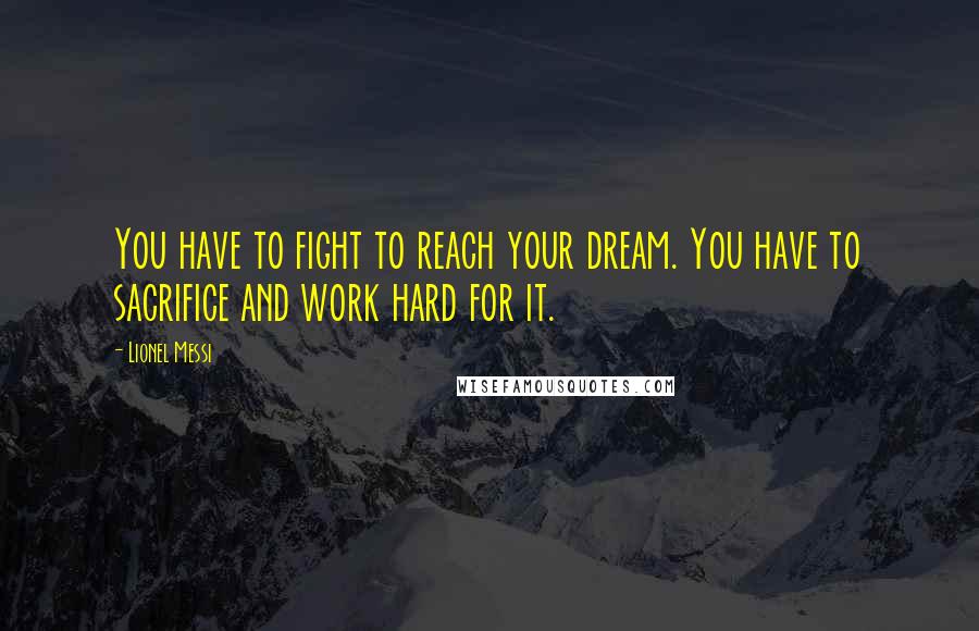 Lionel Messi Quotes: You have to fight to reach your dream. You have to sacrifice and work hard for it.