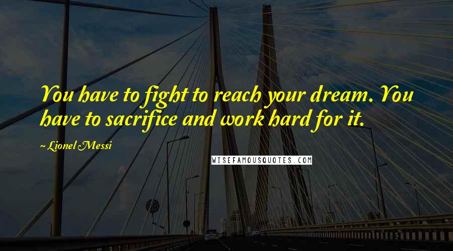 Lionel Messi Quotes: You have to fight to reach your dream. You have to sacrifice and work hard for it.