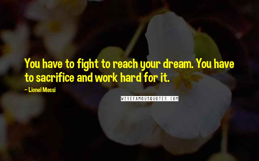 Lionel Messi Quotes: You have to fight to reach your dream. You have to sacrifice and work hard for it.