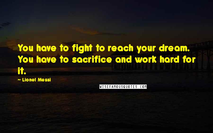 Lionel Messi Quotes: You have to fight to reach your dream. You have to sacrifice and work hard for it.