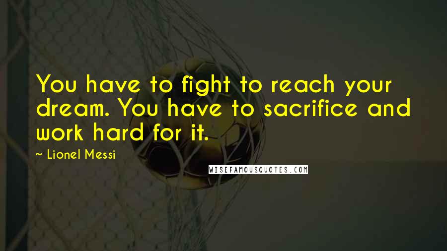 Lionel Messi Quotes: You have to fight to reach your dream. You have to sacrifice and work hard for it.