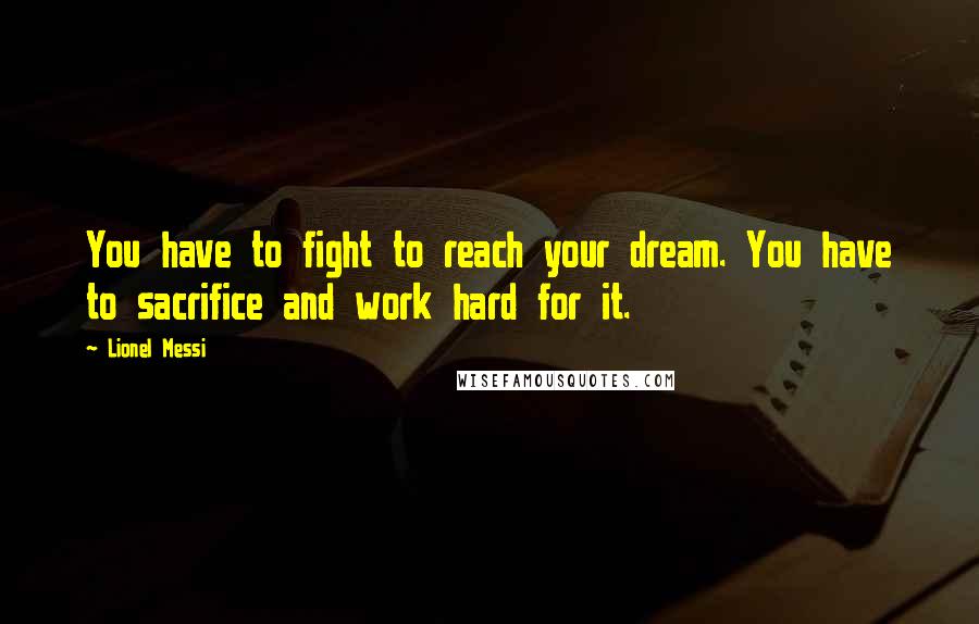 Lionel Messi Quotes: You have to fight to reach your dream. You have to sacrifice and work hard for it.