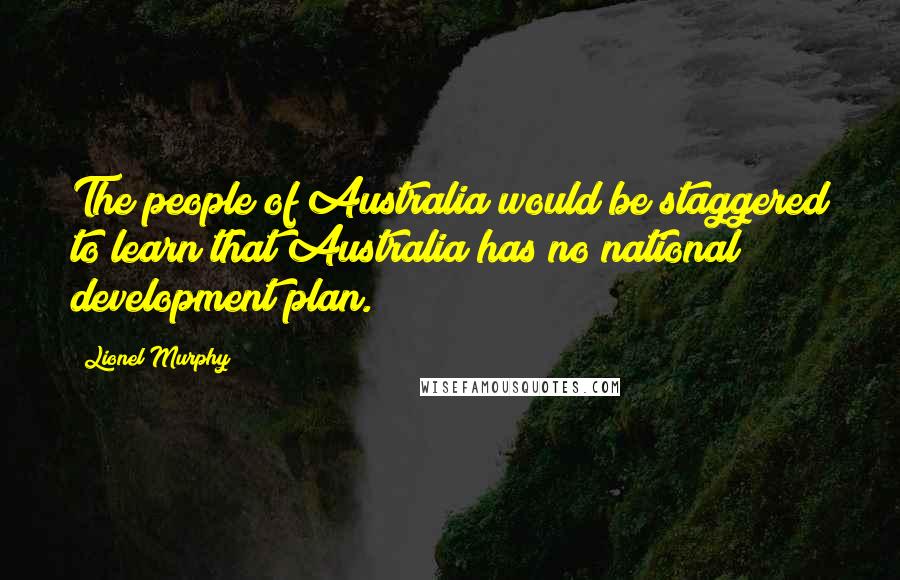 Lionel Murphy Quotes: The people of Australia would be staggered to learn that Australia has no national development plan.
