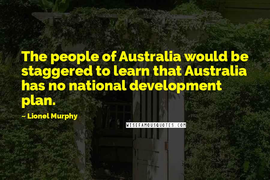Lionel Murphy Quotes: The people of Australia would be staggered to learn that Australia has no national development plan.