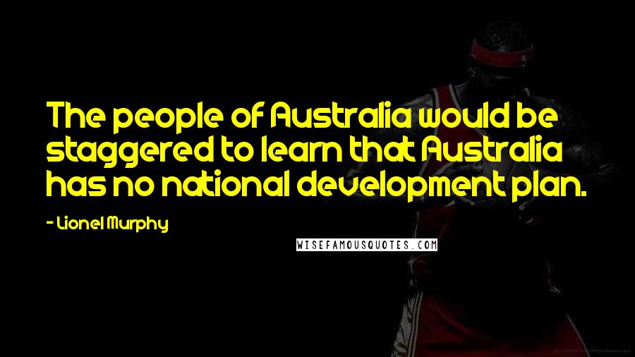 Lionel Murphy Quotes: The people of Australia would be staggered to learn that Australia has no national development plan.