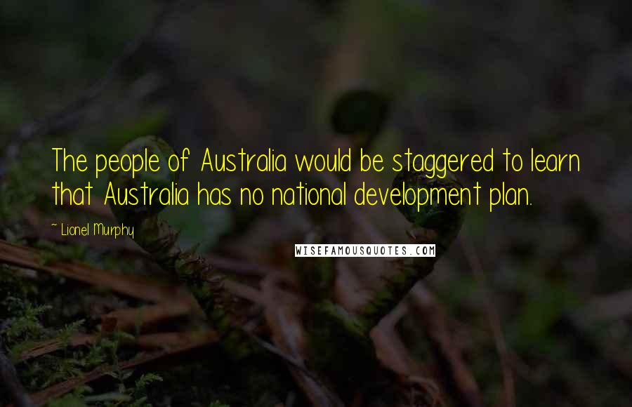 Lionel Murphy Quotes: The people of Australia would be staggered to learn that Australia has no national development plan.