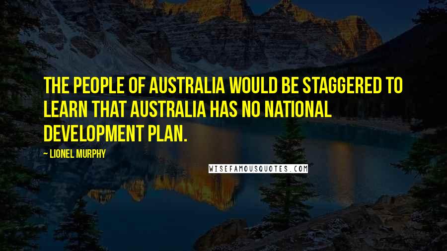 Lionel Murphy Quotes: The people of Australia would be staggered to learn that Australia has no national development plan.