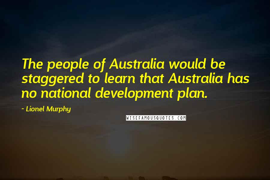 Lionel Murphy Quotes: The people of Australia would be staggered to learn that Australia has no national development plan.