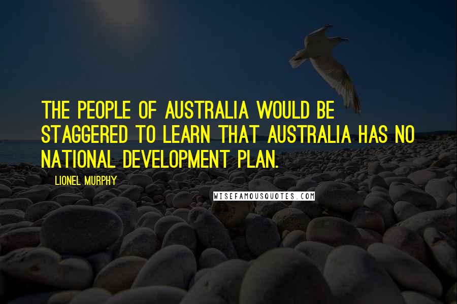 Lionel Murphy Quotes: The people of Australia would be staggered to learn that Australia has no national development plan.