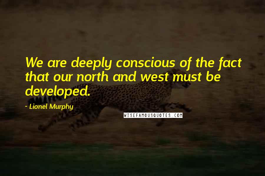 Lionel Murphy Quotes: We are deeply conscious of the fact that our north and west must be developed.