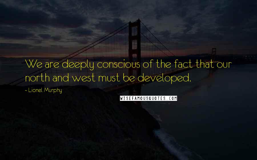 Lionel Murphy Quotes: We are deeply conscious of the fact that our north and west must be developed.