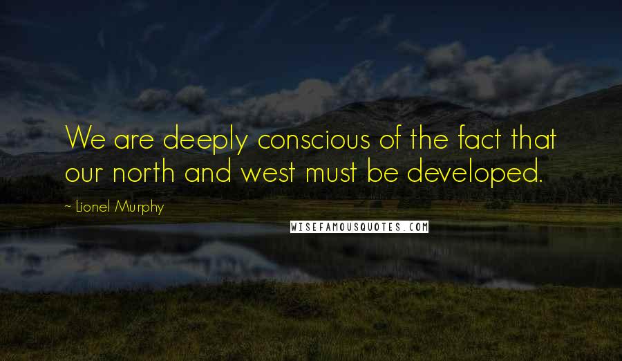 Lionel Murphy Quotes: We are deeply conscious of the fact that our north and west must be developed.