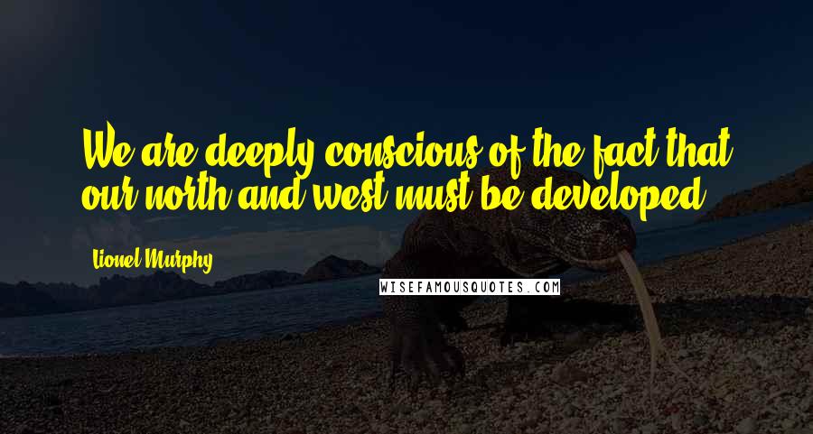 Lionel Murphy Quotes: We are deeply conscious of the fact that our north and west must be developed.