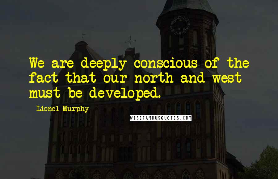 Lionel Murphy Quotes: We are deeply conscious of the fact that our north and west must be developed.