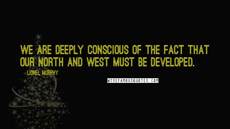 Lionel Murphy Quotes: We are deeply conscious of the fact that our north and west must be developed.