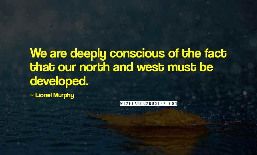 Lionel Murphy Quotes: We are deeply conscious of the fact that our north and west must be developed.