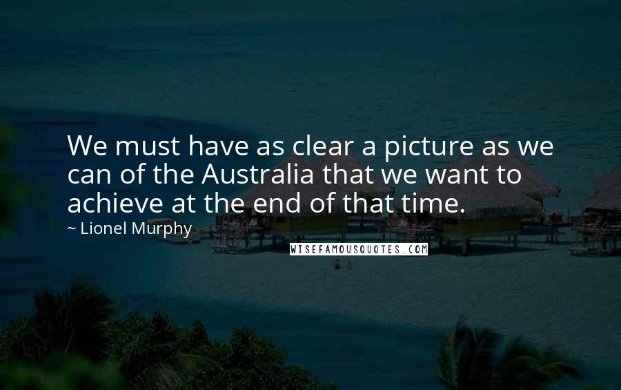 Lionel Murphy Quotes: We must have as clear a picture as we can of the Australia that we want to achieve at the end of that time.