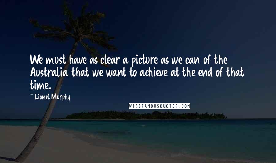 Lionel Murphy Quotes: We must have as clear a picture as we can of the Australia that we want to achieve at the end of that time.