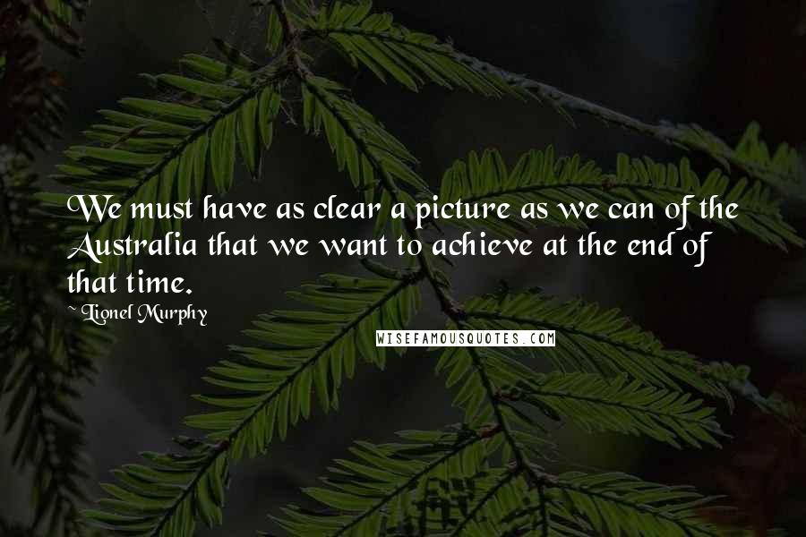 Lionel Murphy Quotes: We must have as clear a picture as we can of the Australia that we want to achieve at the end of that time.