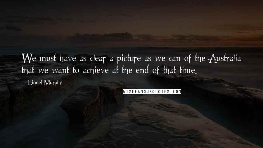 Lionel Murphy Quotes: We must have as clear a picture as we can of the Australia that we want to achieve at the end of that time.