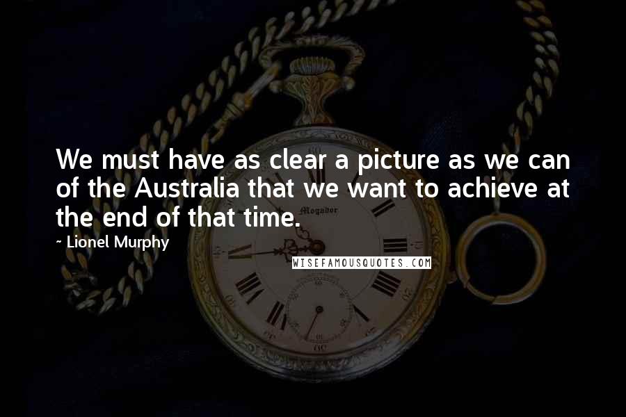 Lionel Murphy Quotes: We must have as clear a picture as we can of the Australia that we want to achieve at the end of that time.