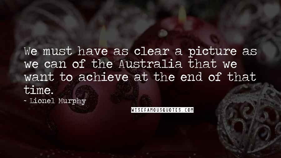 Lionel Murphy Quotes: We must have as clear a picture as we can of the Australia that we want to achieve at the end of that time.