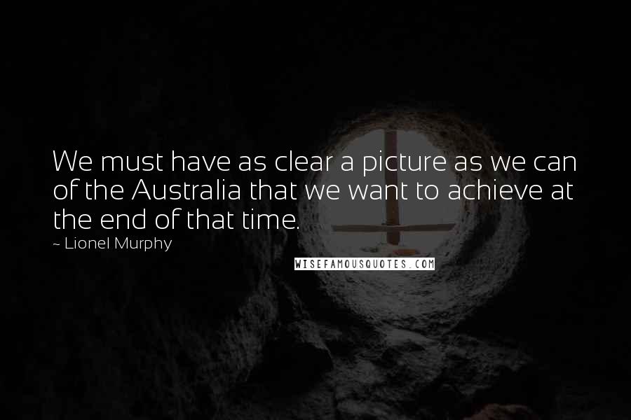 Lionel Murphy Quotes: We must have as clear a picture as we can of the Australia that we want to achieve at the end of that time.