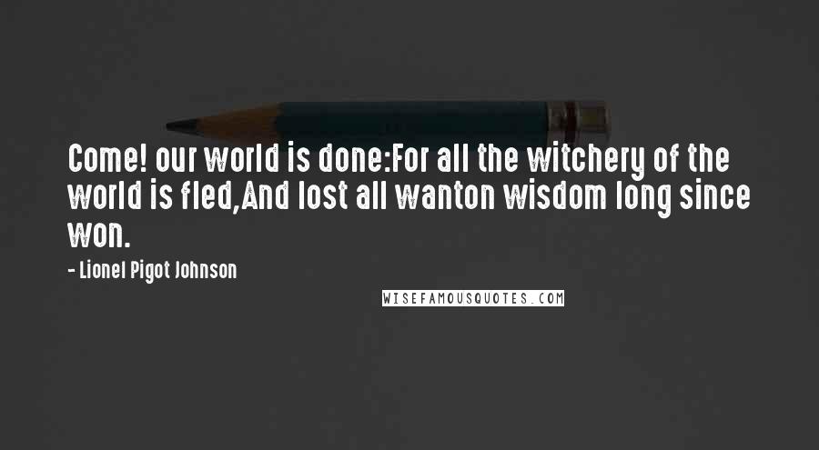 Lionel Pigot Johnson Quotes: Come! our world is done:For all the witchery of the world is fled,And lost all wanton wisdom long since won.