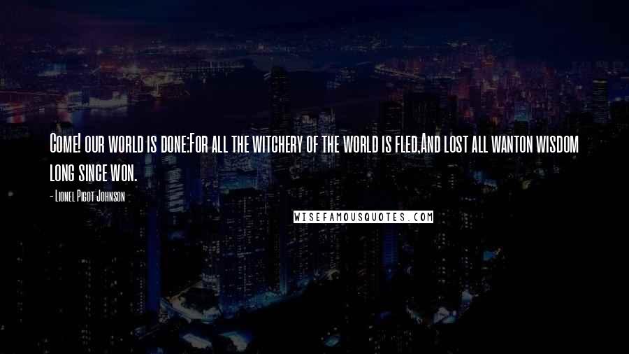 Lionel Pigot Johnson Quotes: Come! our world is done:For all the witchery of the world is fled,And lost all wanton wisdom long since won.