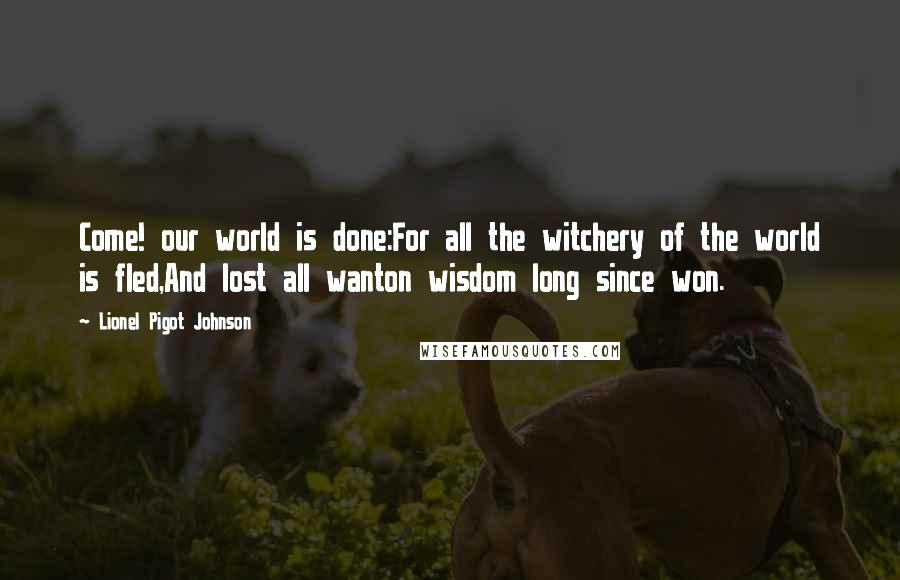 Lionel Pigot Johnson Quotes: Come! our world is done:For all the witchery of the world is fled,And lost all wanton wisdom long since won.