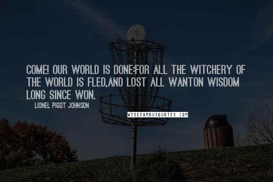 Lionel Pigot Johnson Quotes: Come! our world is done:For all the witchery of the world is fled,And lost all wanton wisdom long since won.