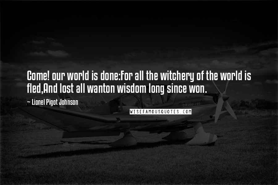 Lionel Pigot Johnson Quotes: Come! our world is done:For all the witchery of the world is fled,And lost all wanton wisdom long since won.