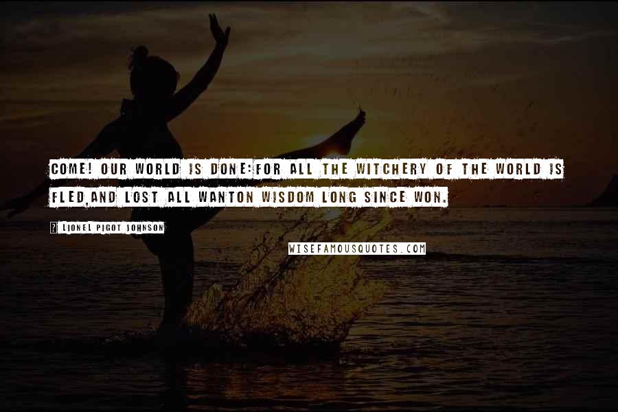 Lionel Pigot Johnson Quotes: Come! our world is done:For all the witchery of the world is fled,And lost all wanton wisdom long since won.