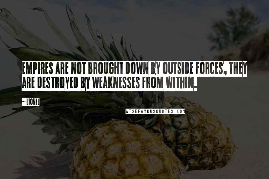 Lionel Quotes: Empires are not brought down by outside forces, they are destroyed by weaknesses from within.