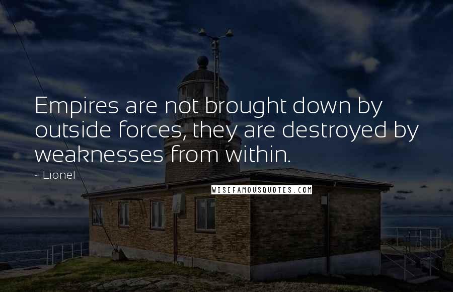 Lionel Quotes: Empires are not brought down by outside forces, they are destroyed by weaknesses from within.