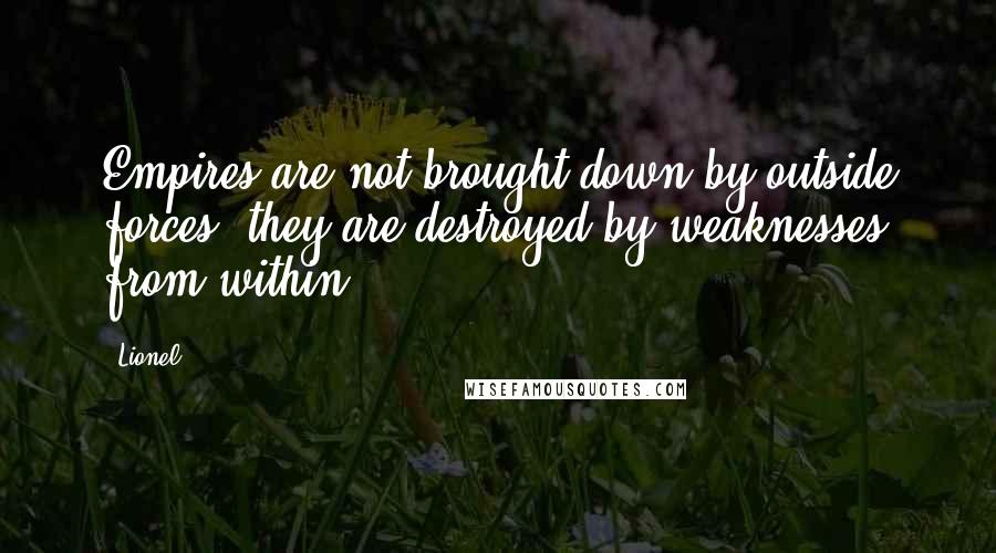 Lionel Quotes: Empires are not brought down by outside forces, they are destroyed by weaknesses from within.