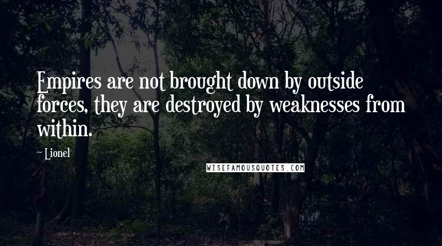 Lionel Quotes: Empires are not brought down by outside forces, they are destroyed by weaknesses from within.
