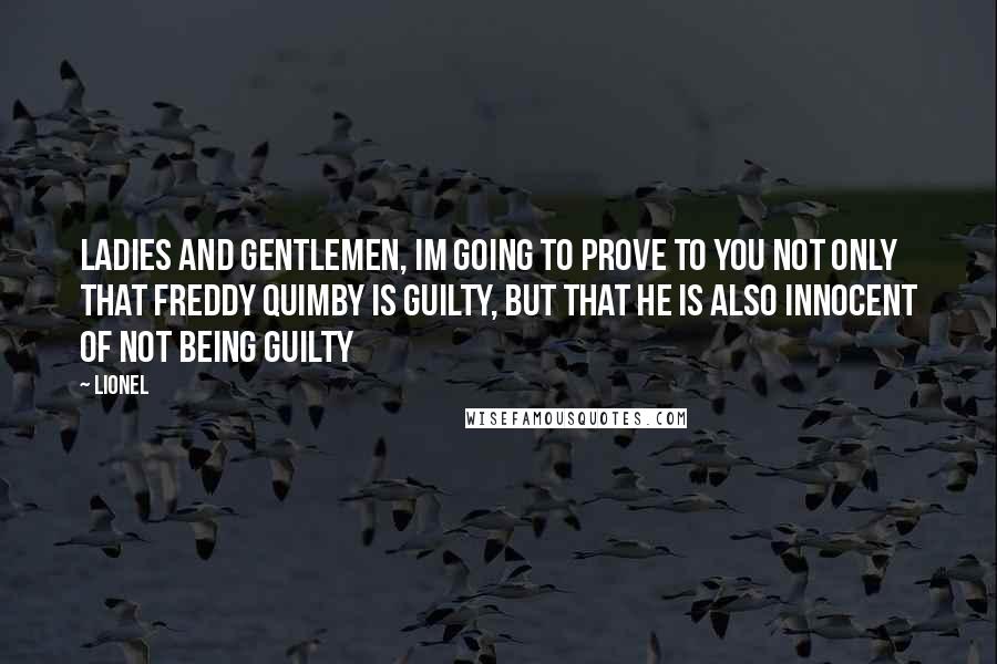 Lionel Quotes: Ladies and gentlemen, Im going to prove to you not only that Freddy Quimby is guilty, but that he is also innocent of not being guilty