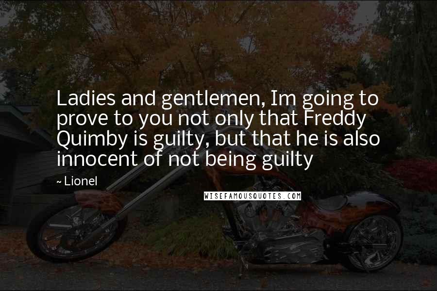 Lionel Quotes: Ladies and gentlemen, Im going to prove to you not only that Freddy Quimby is guilty, but that he is also innocent of not being guilty