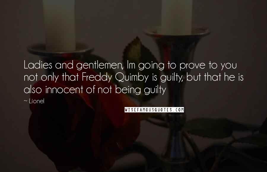 Lionel Quotes: Ladies and gentlemen, Im going to prove to you not only that Freddy Quimby is guilty, but that he is also innocent of not being guilty