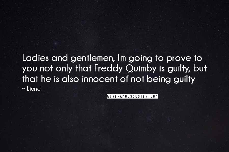 Lionel Quotes: Ladies and gentlemen, Im going to prove to you not only that Freddy Quimby is guilty, but that he is also innocent of not being guilty