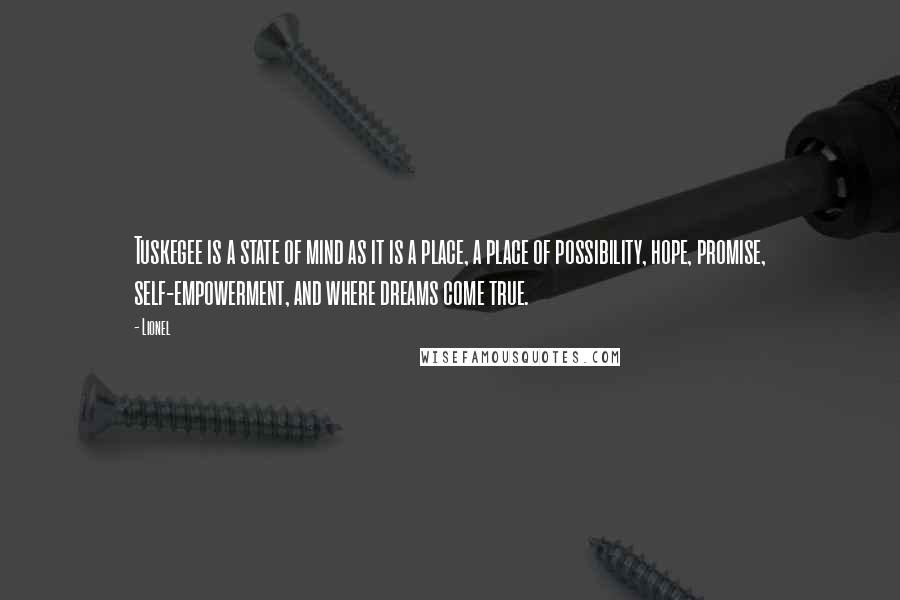 Lionel Quotes: Tuskegee is a state of mind as it is a place, a place of possibility, hope, promise, self-empowerment, and where dreams come true.