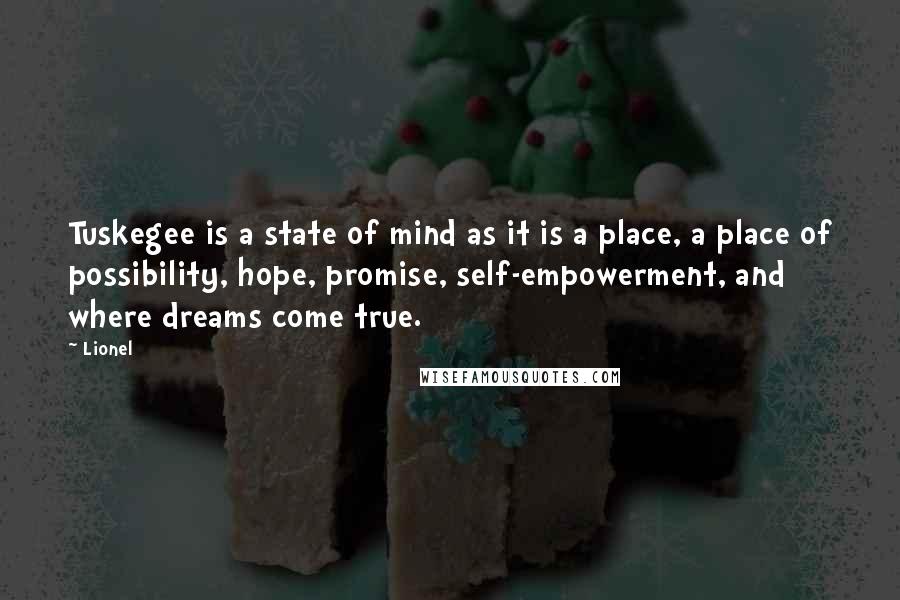 Lionel Quotes: Tuskegee is a state of mind as it is a place, a place of possibility, hope, promise, self-empowerment, and where dreams come true.