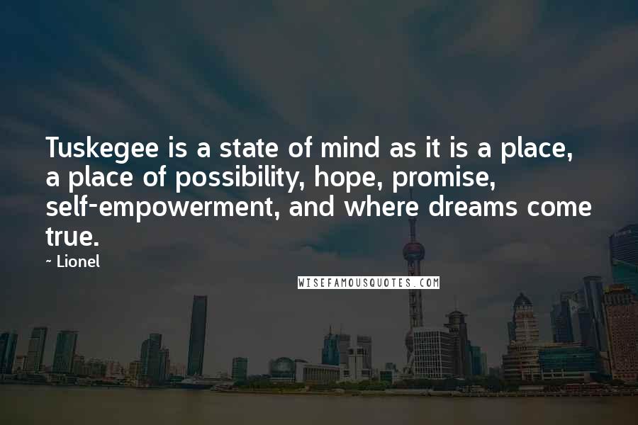 Lionel Quotes: Tuskegee is a state of mind as it is a place, a place of possibility, hope, promise, self-empowerment, and where dreams come true.