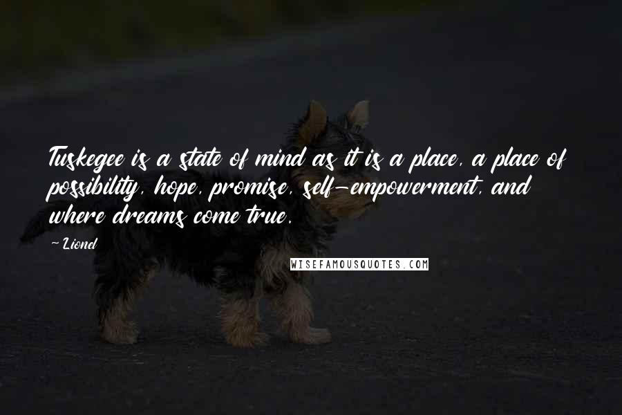 Lionel Quotes: Tuskegee is a state of mind as it is a place, a place of possibility, hope, promise, self-empowerment, and where dreams come true.