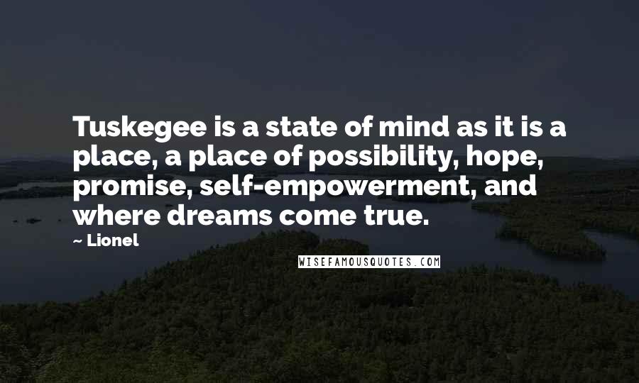 Lionel Quotes: Tuskegee is a state of mind as it is a place, a place of possibility, hope, promise, self-empowerment, and where dreams come true.