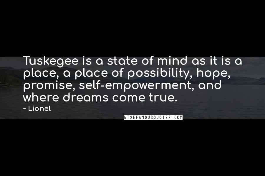 Lionel Quotes: Tuskegee is a state of mind as it is a place, a place of possibility, hope, promise, self-empowerment, and where dreams come true.