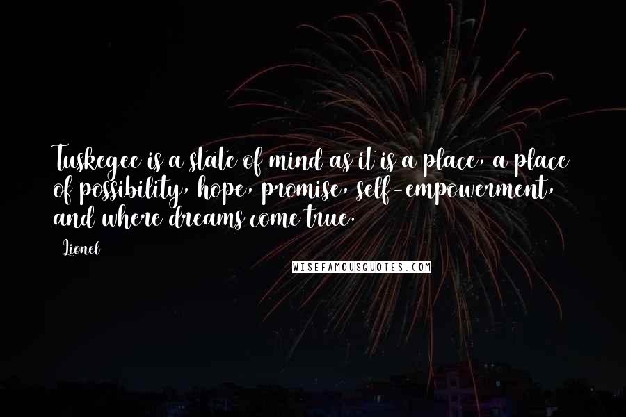 Lionel Quotes: Tuskegee is a state of mind as it is a place, a place of possibility, hope, promise, self-empowerment, and where dreams come true.