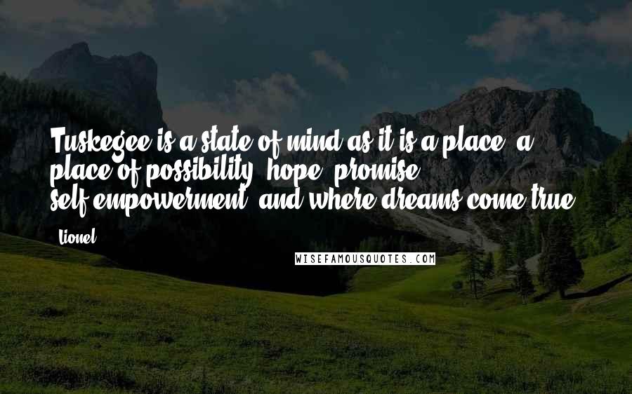 Lionel Quotes: Tuskegee is a state of mind as it is a place, a place of possibility, hope, promise, self-empowerment, and where dreams come true.